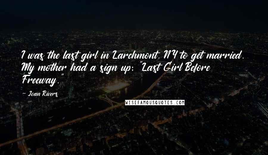 Joan Rivers Quotes: I was the last girl in Larchmont, NY to get married. My mother had a sign up: "Last Girl Before Freeway."