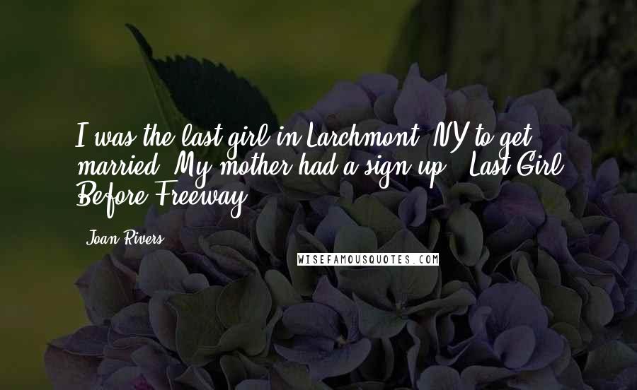Joan Rivers Quotes: I was the last girl in Larchmont, NY to get married. My mother had a sign up: "Last Girl Before Freeway."