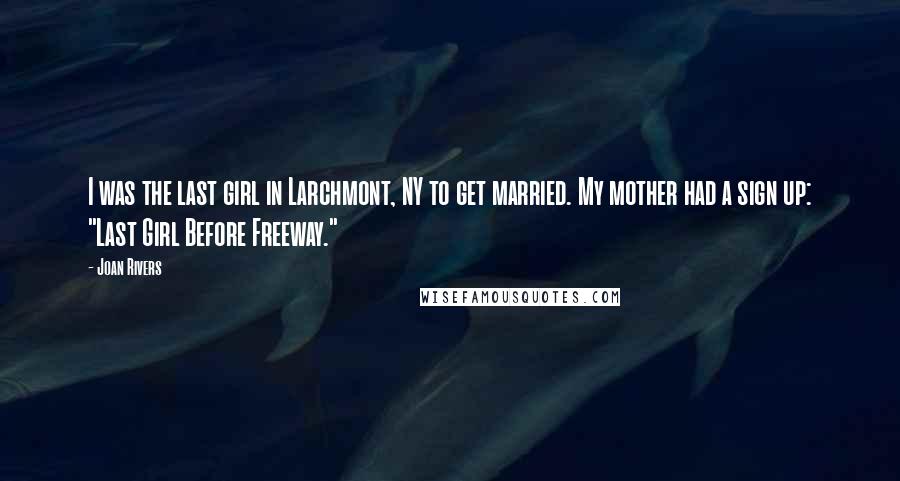 Joan Rivers Quotes: I was the last girl in Larchmont, NY to get married. My mother had a sign up: "Last Girl Before Freeway."