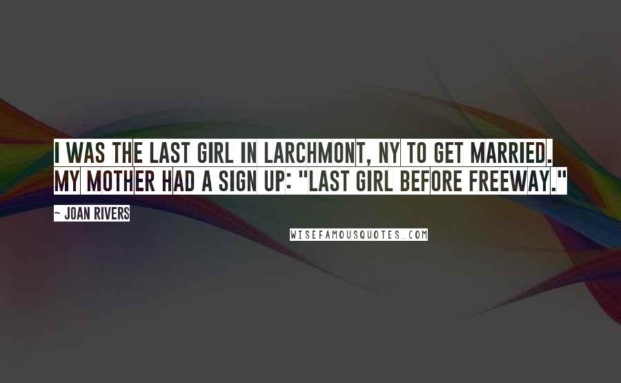 Joan Rivers Quotes: I was the last girl in Larchmont, NY to get married. My mother had a sign up: "Last Girl Before Freeway."