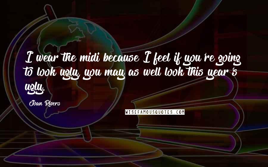 Joan Rivers Quotes: I wear the midi because I feel if you're going to look ugly, you may as well look this year's ugly.