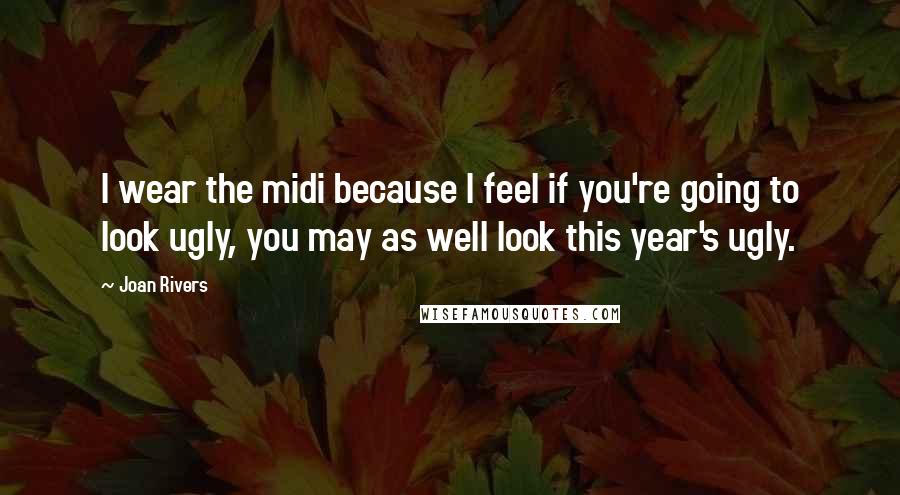 Joan Rivers Quotes: I wear the midi because I feel if you're going to look ugly, you may as well look this year's ugly.