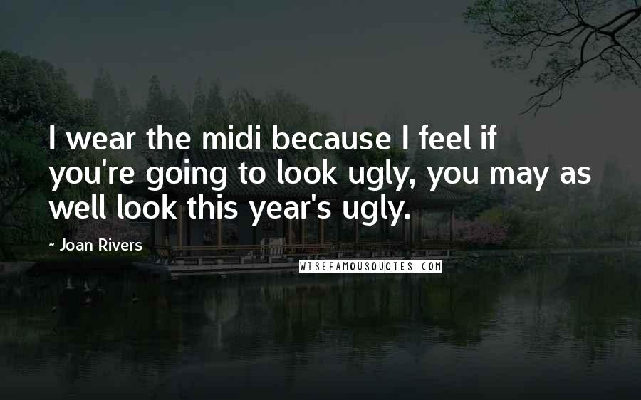 Joan Rivers Quotes: I wear the midi because I feel if you're going to look ugly, you may as well look this year's ugly.