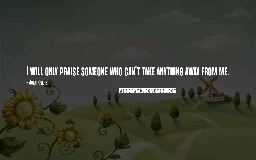 Joan Rivers Quotes: I will only praise someone who can't take anything away from me.