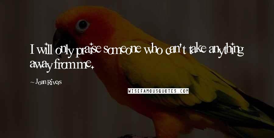 Joan Rivers Quotes: I will only praise someone who can't take anything away from me.