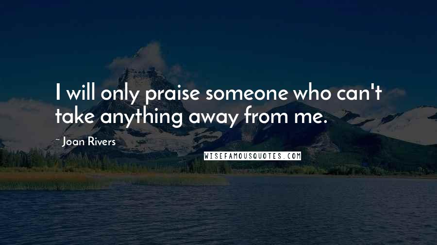 Joan Rivers Quotes: I will only praise someone who can't take anything away from me.