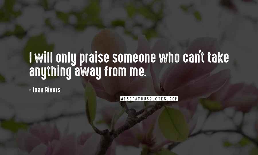 Joan Rivers Quotes: I will only praise someone who can't take anything away from me.