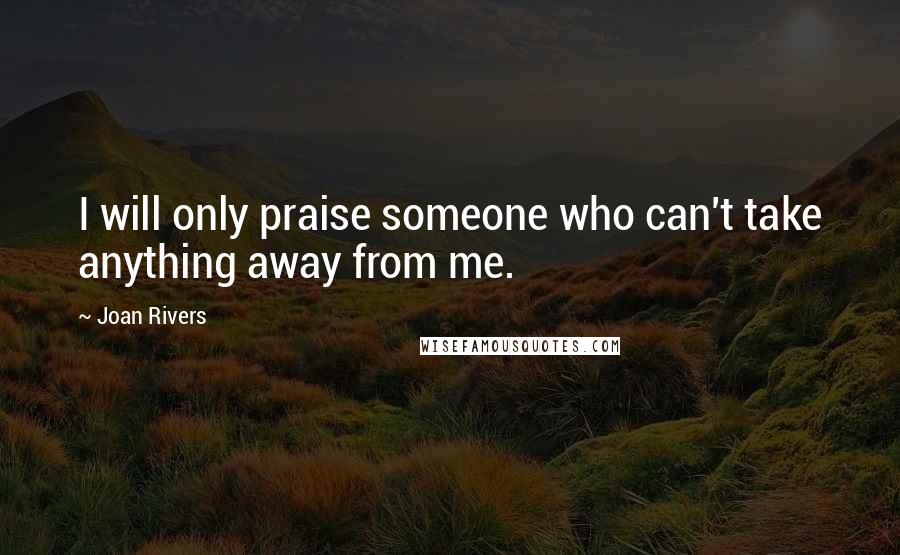 Joan Rivers Quotes: I will only praise someone who can't take anything away from me.