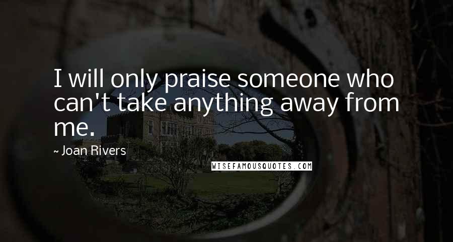 Joan Rivers Quotes: I will only praise someone who can't take anything away from me.