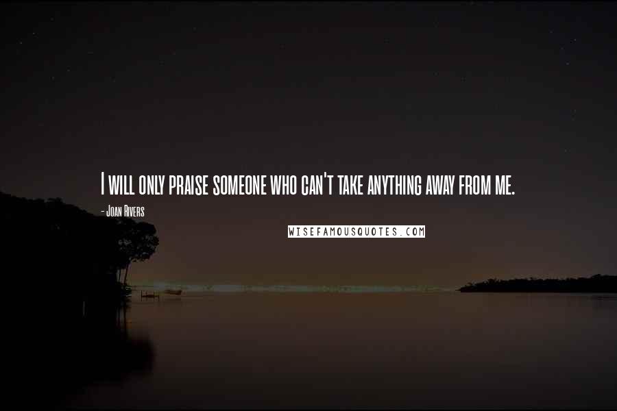 Joan Rivers Quotes: I will only praise someone who can't take anything away from me.