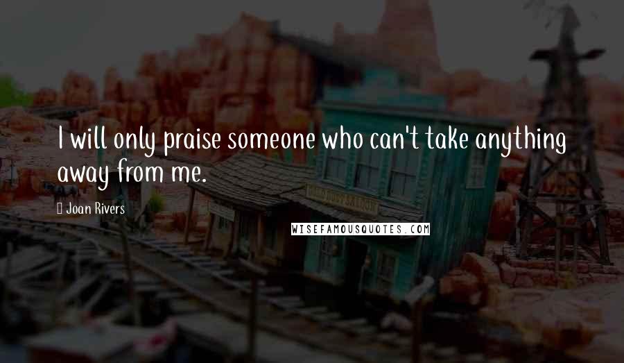 Joan Rivers Quotes: I will only praise someone who can't take anything away from me.