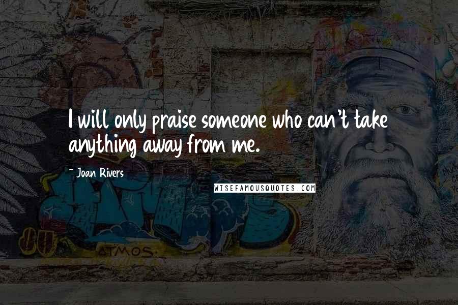 Joan Rivers Quotes: I will only praise someone who can't take anything away from me.