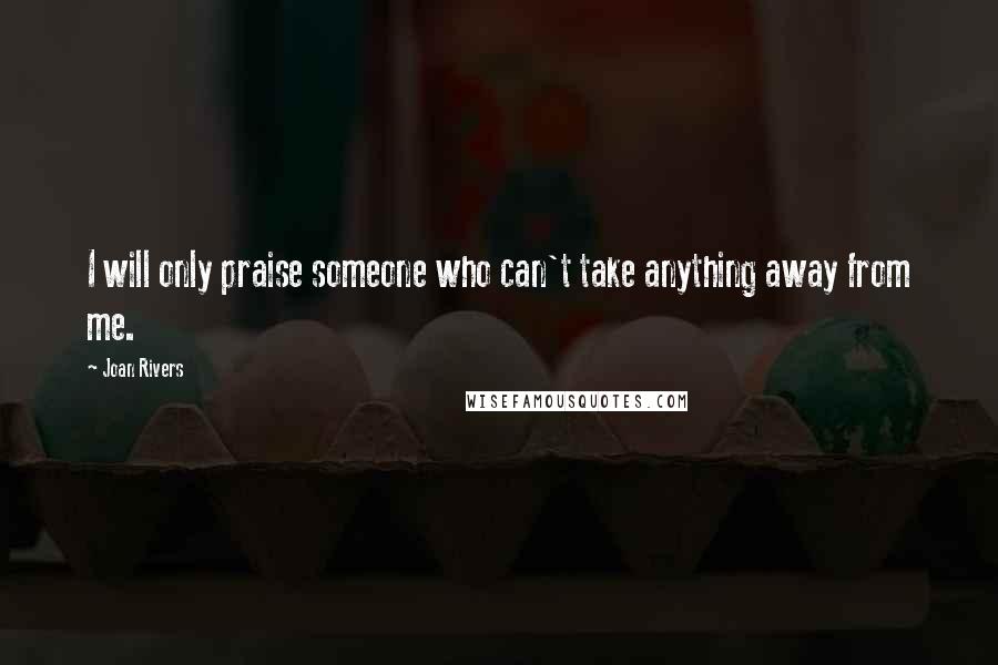 Joan Rivers Quotes: I will only praise someone who can't take anything away from me.