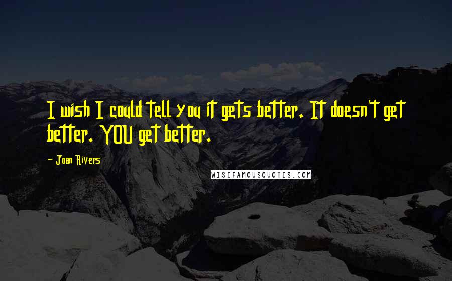 Joan Rivers Quotes: I wish I could tell you it gets better. It doesn't get better. YOU get better.