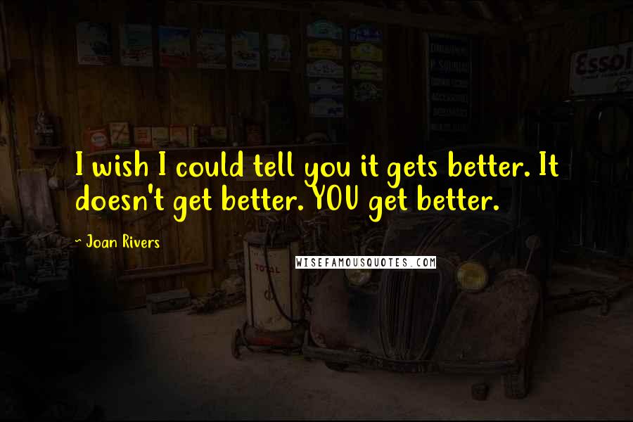 Joan Rivers Quotes: I wish I could tell you it gets better. It doesn't get better. YOU get better.