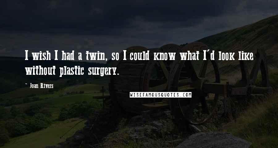Joan Rivers Quotes: I wish I had a twin, so I could know what I'd look like without plastic surgery.