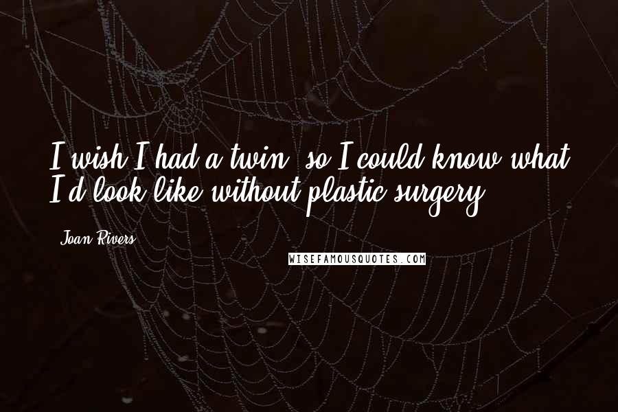 Joan Rivers Quotes: I wish I had a twin, so I could know what I'd look like without plastic surgery.