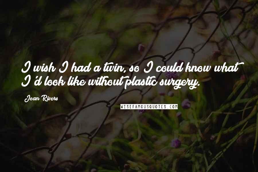 Joan Rivers Quotes: I wish I had a twin, so I could know what I'd look like without plastic surgery.