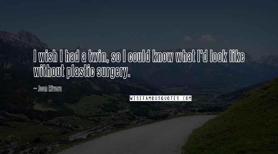 Joan Rivers Quotes: I wish I had a twin, so I could know what I'd look like without plastic surgery.