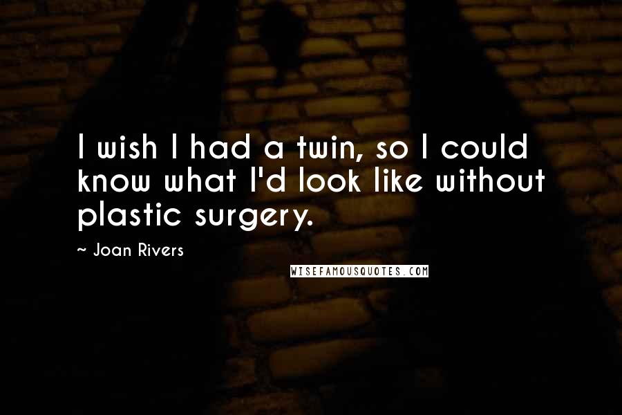 Joan Rivers Quotes: I wish I had a twin, so I could know what I'd look like without plastic surgery.