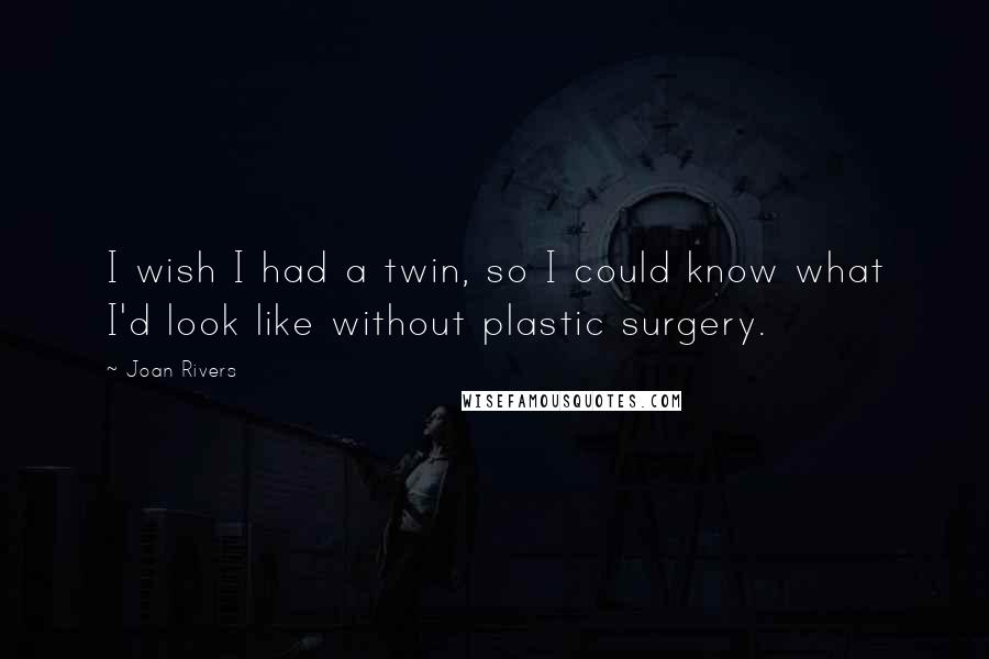 Joan Rivers Quotes: I wish I had a twin, so I could know what I'd look like without plastic surgery.