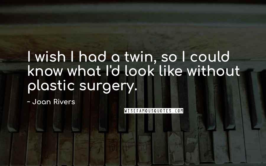 Joan Rivers Quotes: I wish I had a twin, so I could know what I'd look like without plastic surgery.