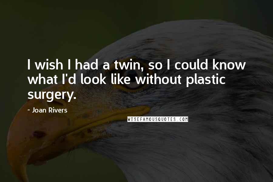 Joan Rivers Quotes: I wish I had a twin, so I could know what I'd look like without plastic surgery.