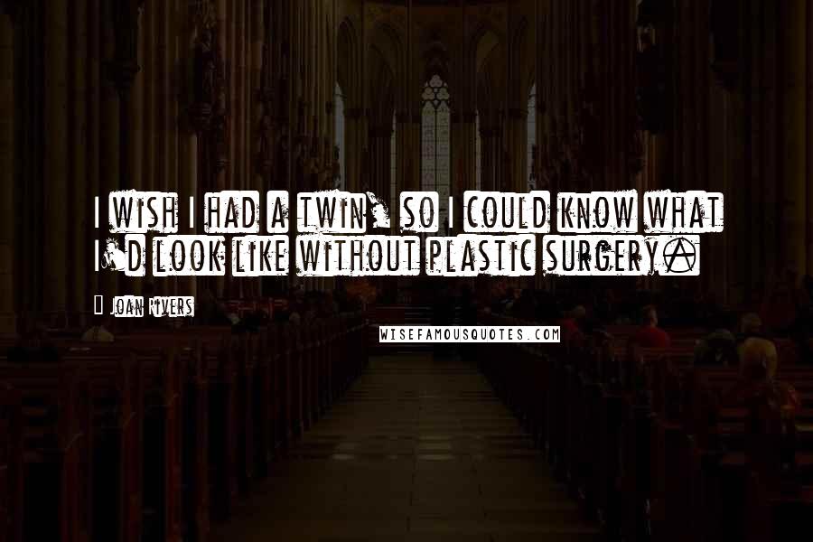 Joan Rivers Quotes: I wish I had a twin, so I could know what I'd look like without plastic surgery.