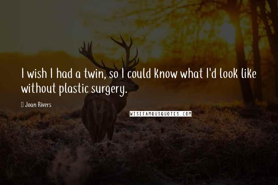 Joan Rivers Quotes: I wish I had a twin, so I could know what I'd look like without plastic surgery.