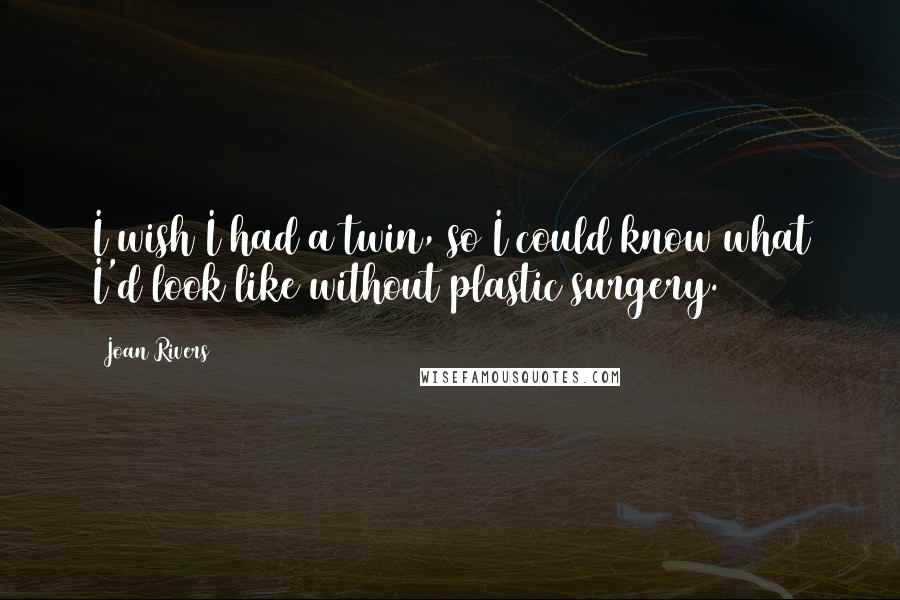 Joan Rivers Quotes: I wish I had a twin, so I could know what I'd look like without plastic surgery.