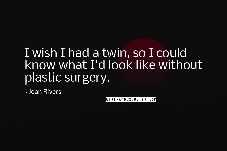Joan Rivers Quotes: I wish I had a twin, so I could know what I'd look like without plastic surgery.
