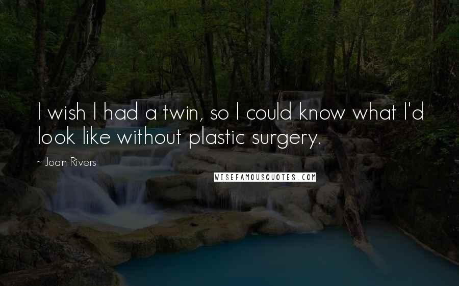 Joan Rivers Quotes: I wish I had a twin, so I could know what I'd look like without plastic surgery.
