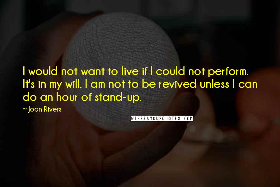 Joan Rivers Quotes: I would not want to live if I could not perform. It's in my will. I am not to be revived unless I can do an hour of stand-up.