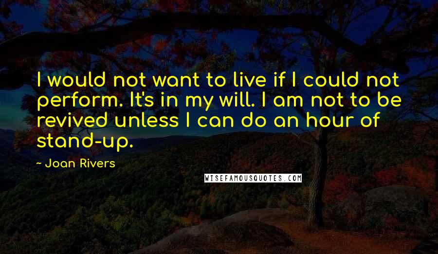 Joan Rivers Quotes: I would not want to live if I could not perform. It's in my will. I am not to be revived unless I can do an hour of stand-up.