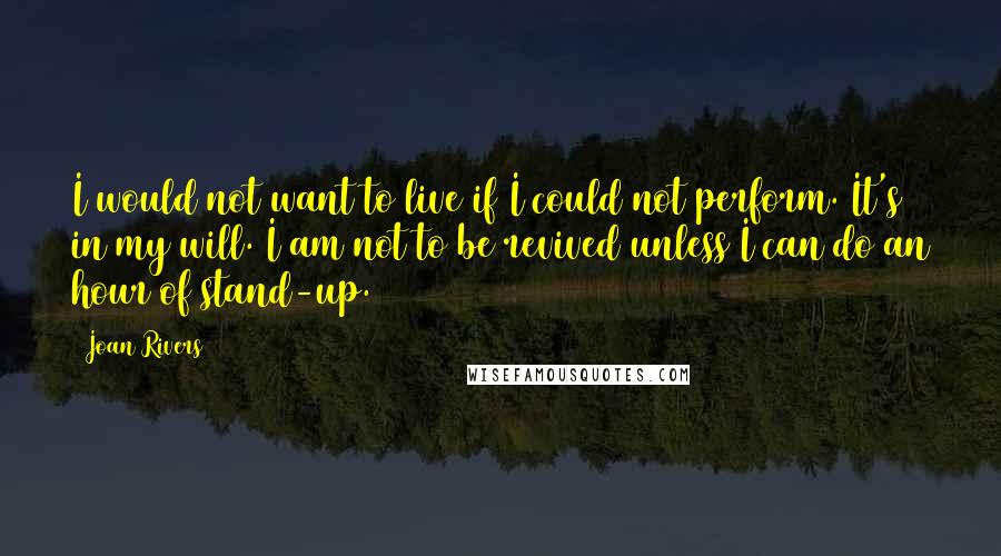 Joan Rivers Quotes: I would not want to live if I could not perform. It's in my will. I am not to be revived unless I can do an hour of stand-up.