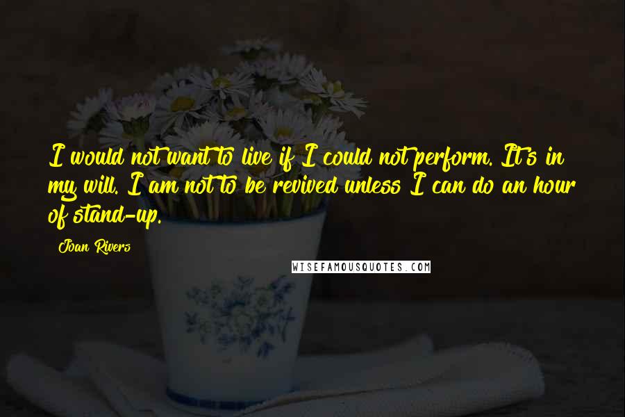 Joan Rivers Quotes: I would not want to live if I could not perform. It's in my will. I am not to be revived unless I can do an hour of stand-up.