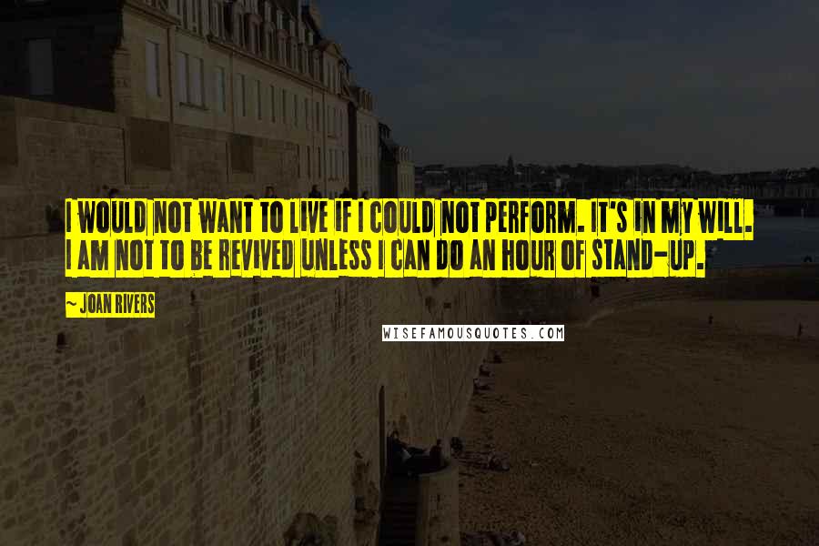 Joan Rivers Quotes: I would not want to live if I could not perform. It's in my will. I am not to be revived unless I can do an hour of stand-up.