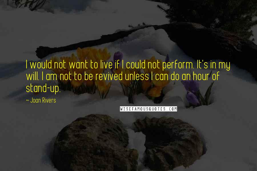 Joan Rivers Quotes: I would not want to live if I could not perform. It's in my will. I am not to be revived unless I can do an hour of stand-up.