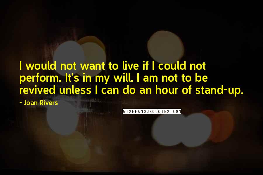 Joan Rivers Quotes: I would not want to live if I could not perform. It's in my will. I am not to be revived unless I can do an hour of stand-up.