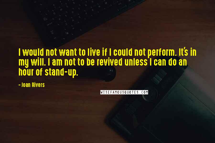 Joan Rivers Quotes: I would not want to live if I could not perform. It's in my will. I am not to be revived unless I can do an hour of stand-up.