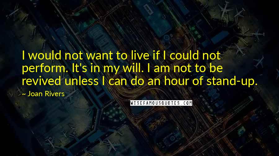 Joan Rivers Quotes: I would not want to live if I could not perform. It's in my will. I am not to be revived unless I can do an hour of stand-up.