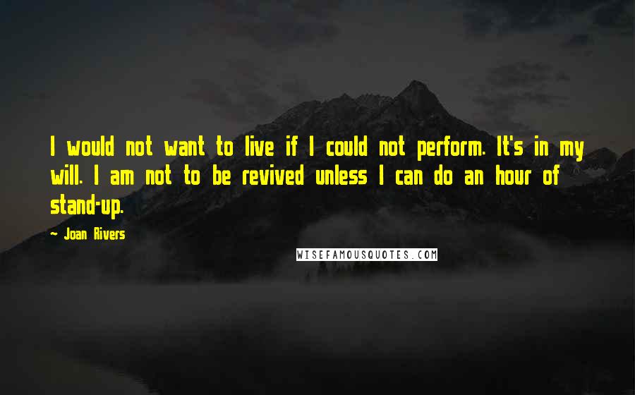 Joan Rivers Quotes: I would not want to live if I could not perform. It's in my will. I am not to be revived unless I can do an hour of stand-up.