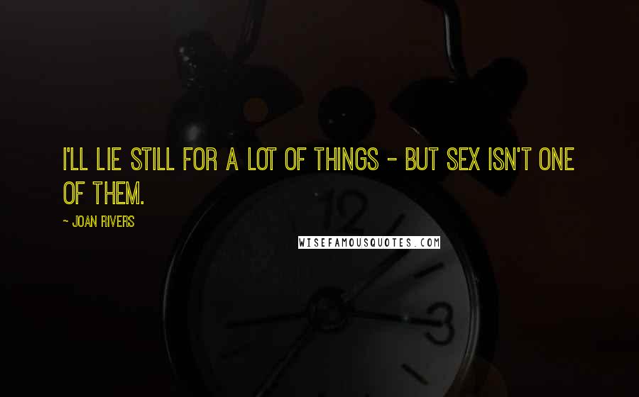 Joan Rivers Quotes: I'll lie still for a lot of things - but sex isn't one of them.