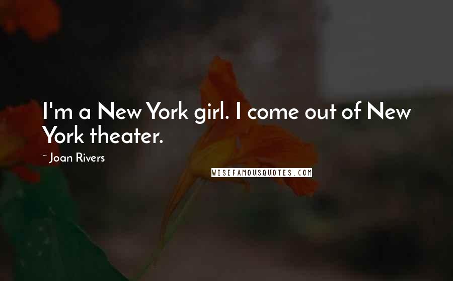 Joan Rivers Quotes: I'm a New York girl. I come out of New York theater.