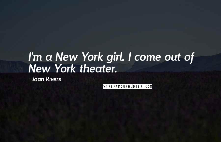 Joan Rivers Quotes: I'm a New York girl. I come out of New York theater.