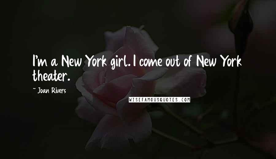 Joan Rivers Quotes: I'm a New York girl. I come out of New York theater.