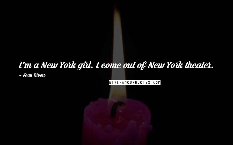 Joan Rivers Quotes: I'm a New York girl. I come out of New York theater.