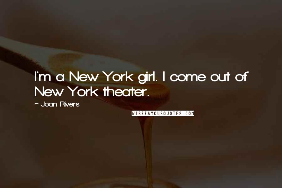 Joan Rivers Quotes: I'm a New York girl. I come out of New York theater.