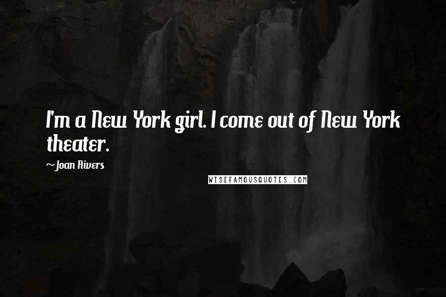 Joan Rivers Quotes: I'm a New York girl. I come out of New York theater.