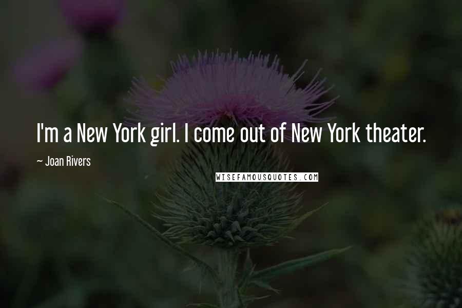 Joan Rivers Quotes: I'm a New York girl. I come out of New York theater.